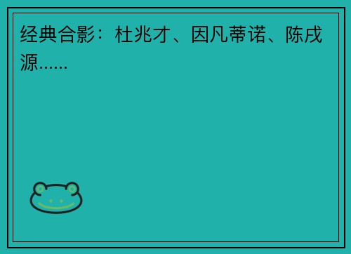 经典合影：杜兆才、因凡蒂诺、陈戌源......