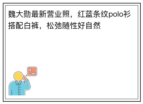 魏大勋最新营业照，红蓝条纹polo衫搭配白裤，松弛随性好自然